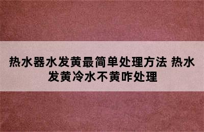 热水器水发黄最简单处理方法 热水发黄冷水不黄咋处理